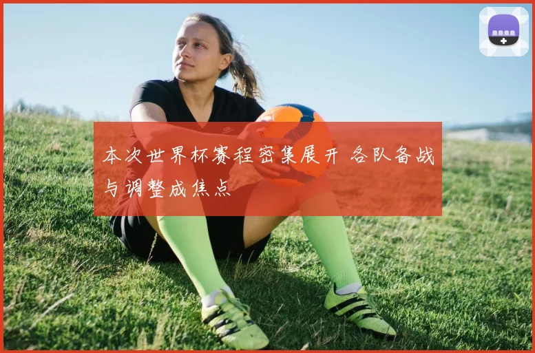 本次世界杯赛程密集展开 各队备战与调整成焦点