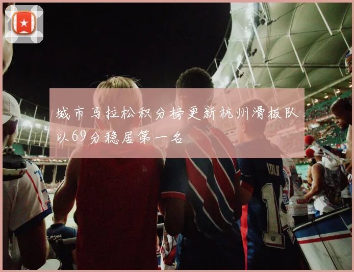 城市马拉松积分榜更新杭州滑板队以69分稳居第一名