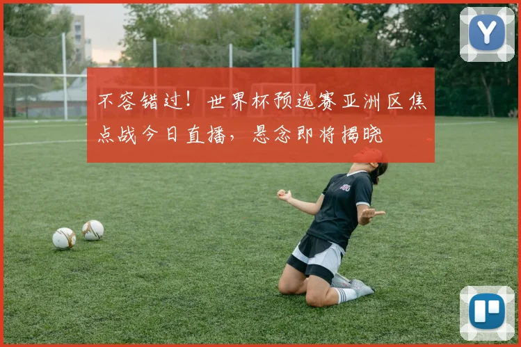 不容错过！世界杯预选赛亚洲区焦点战今日直播，悬念即将揭晓